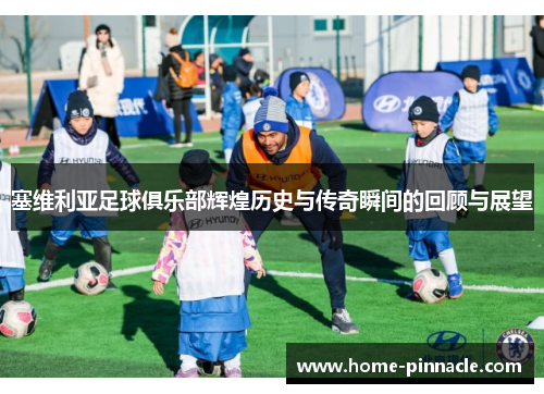 塞维利亚足球俱乐部辉煌历史与传奇瞬间的回顾与展望