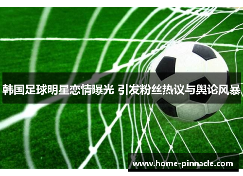 韩国足球明星恋情曝光 引发粉丝热议与舆论风暴