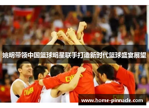 姚明带领中国篮球明星联手打造新时代篮球盛宴展望