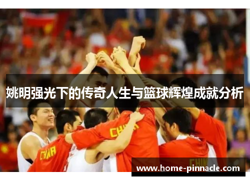 姚明强光下的传奇人生与篮球辉煌成就分析
