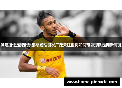 贝隆担任足球俱乐部总经理引发广泛关注他将如何带领球队走向新高度