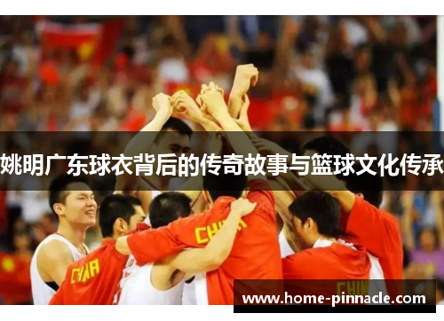 姚明广东球衣背后的传奇故事与篮球文化传承