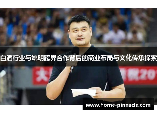 白酒行业与姚明跨界合作背后的商业布局与文化传承探索