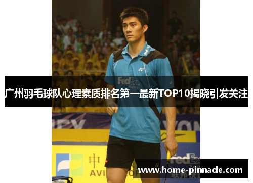 广州羽毛球队心理素质排名第一最新TOP10揭晓引发关注