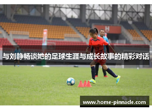 与刘静畅谈她的足球生涯与成长故事的精彩对话