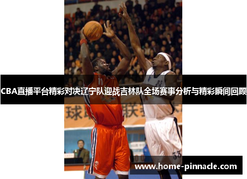 CBA直播平台精彩对决辽宁队迎战吉林队全场赛事分析与精彩瞬间回顾
