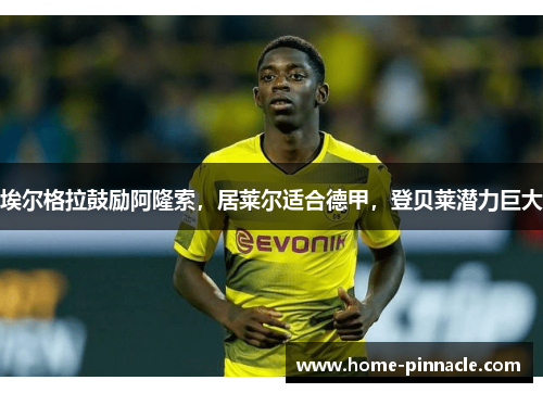 埃尔格拉鼓励阿隆索，居莱尔适合德甲，登贝莱潜力巨大