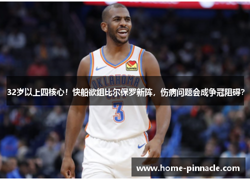 32岁以上四核心！快船欲组比尔保罗新阵，伤病问题会成争冠阻碍？