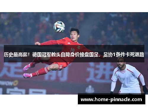 历史最高薪！德国冠军教头自降身价接盘国足，足协1条件卡死退路