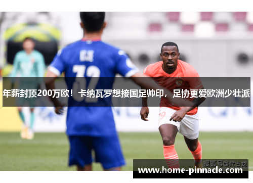 年薪封顶200万欧！卡纳瓦罗想接国足帅印，足协更爱欧洲少壮派