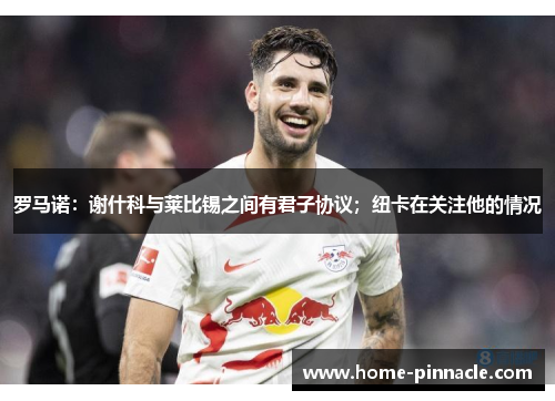 罗马诺：谢什科与莱比锡之间有君子协议；纽卡在关注他的情况